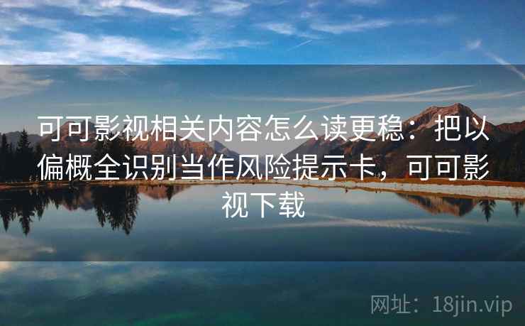 可可影视相关内容怎么读更稳：把以偏概全识别当作风险提示卡，可可影视下载