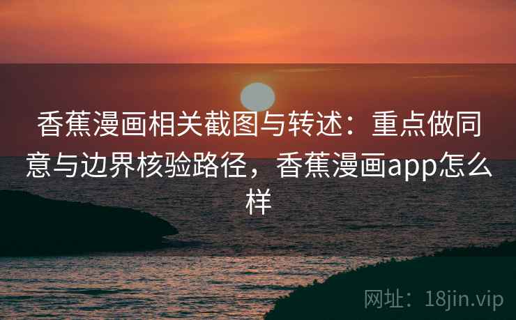 香蕉漫画相关截图与转述:重点做同意与边界核验路径,香蕉漫画app怎么样 香蕉漫画相关截图与转述:重点做同意与边界核验路径,香蕉漫画app怎么样