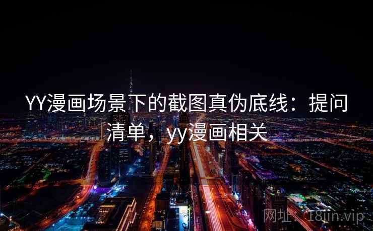 YY漫画场景下的截图真伪底线：提问清单，yy漫画相关