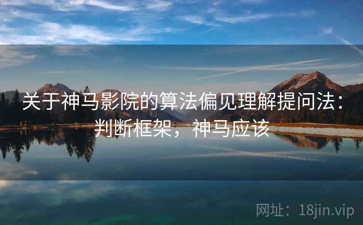 关于神马影院的算法偏见理解提问法：判断框架，神马应该