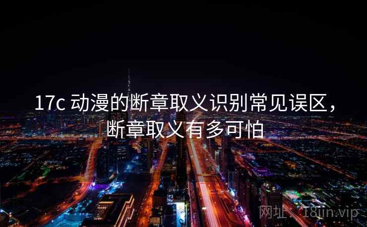 17c 动漫的断章取义识别常见误区,断章取义有多可怕 17c 动漫的断章取义识别常见误区,断章取义有多可怕