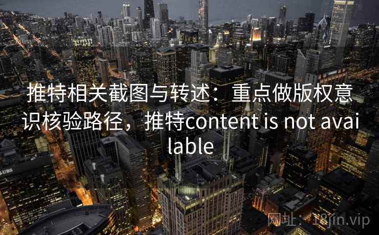 推特相关截图与转述：重点做版权意识核验路径，推特content is not available