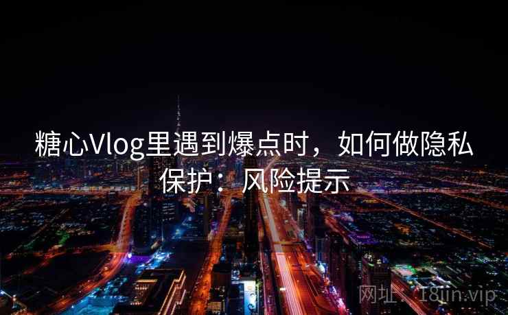 糖心Vlog里遇到爆点时，如何做隐私保护：风险提示