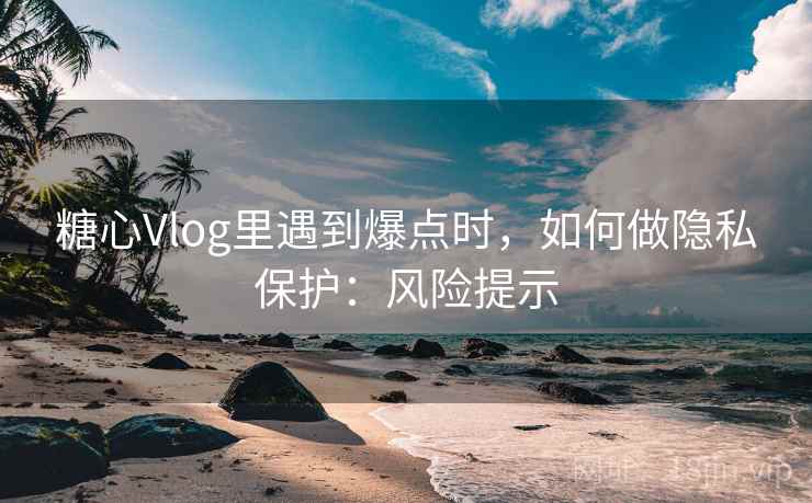 糖心Vlog里遇到爆点时,如何做隐私保护:风险提示 糖心Vlog里遇到爆点时,如何做隐私保护:风险提示