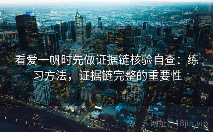 看爱一帆时先做证据链核验自查：练习方法，证据链完整的重要性