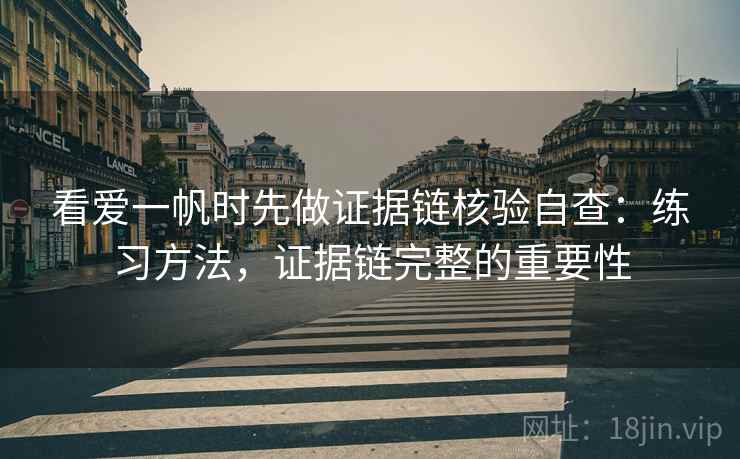 看爱一帆时先做证据链核验自查:练习方法,证据链完整的重要性 看爱一帆时先做证据链核验自查:练习方法,证据链完整的重要性