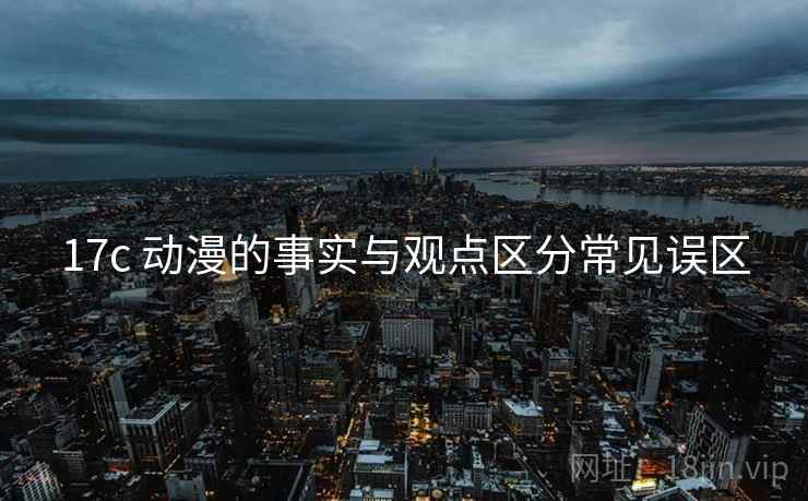 17c 动漫的事实与观点区分常见误区 17c 动漫的事实与观点区分常见误区
