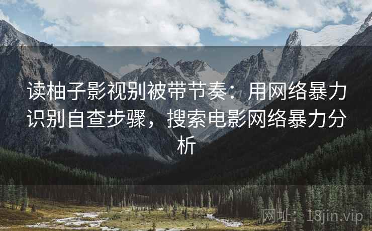 读柚子影视别被带节奏:用网络暴力识别自查步骤,搜索电影网络暴力分析 读柚子影视别被带节奏:用网络暴力识别自查步骤,搜索电影网络暴力分析