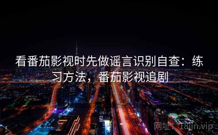 看番茄影视时先做谣言识别自查：练习方法，番茄影视追剧