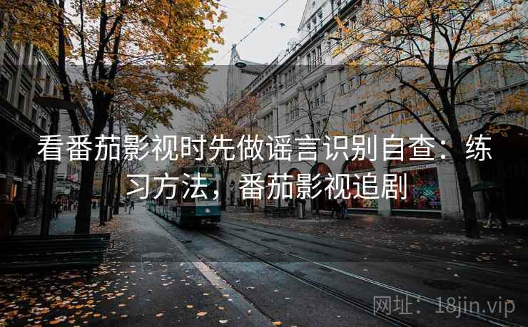 看番茄影视时先做谣言识别自查：练习方法，番茄影视追剧