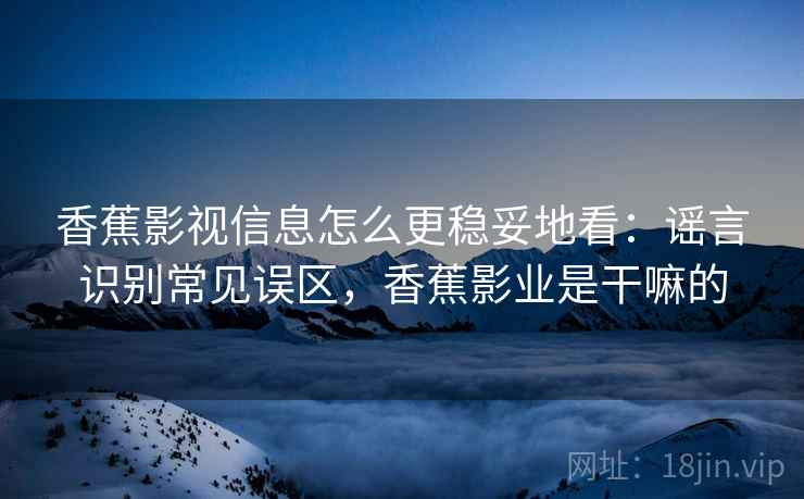 香蕉影视信息怎么更稳妥地看：谣言识别常见误区，香蕉影业是干嘛的