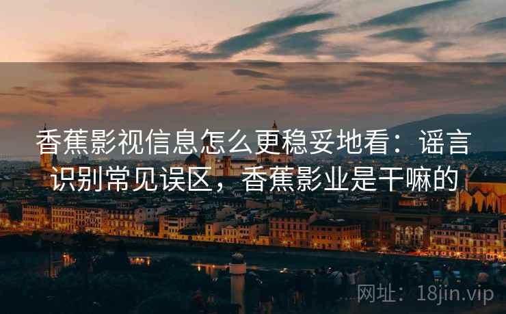 香蕉影视信息怎么更稳妥地看：谣言识别常见误区，香蕉影业是干嘛的