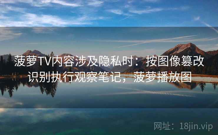菠萝TV内容涉及隐私时：按图像篡改识别执行观察笔记，菠萝播放图