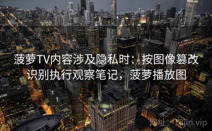 菠萝TV内容涉及隐私时：按图像篡改识别执行观察笔记，菠萝播放图