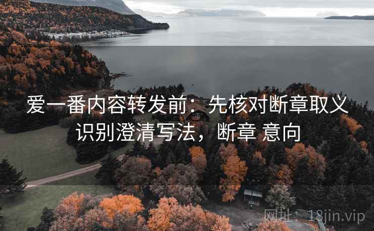爱一番内容转发前:先核对断章取义识别澄清写法,断章 意向 爱一番内容转发前:先核对断章取义识别澄清写法,断章 意向