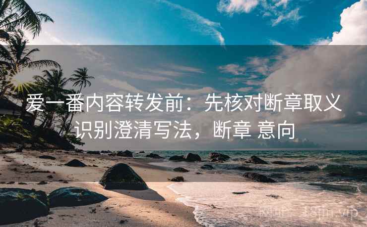爱一番内容转发前：先核对断章取义识别澄清写法，断章 意向