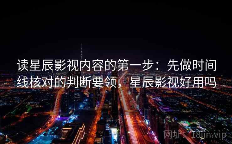 读星辰影视内容的第一步:先做时间线核对的判断要领,星辰影视好用吗 读星辰影视内容的第一步:先做时间线核对的判断要领,星辰影视好用吗
