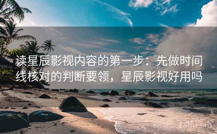 读星辰影视内容的第一步:先做时间线核对的判断要领,星辰影视好用吗 读星辰影视内容的第一步:先做时间线核对的判断要领,星辰影视好用吗
