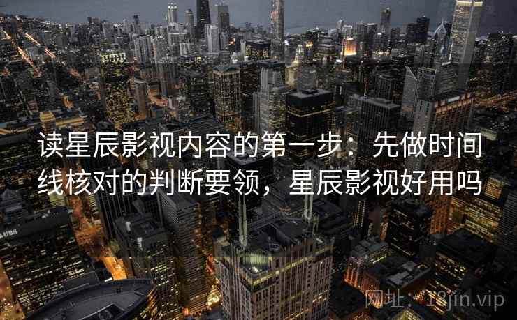 读星辰影视内容的第一步:先做时间线核对的判断要领,星辰影视好用吗 读星辰影视内容的第一步:先做时间线核对的判断要领,星辰影视好用吗