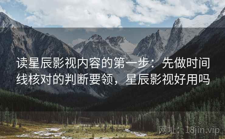 读星辰影视内容的第一步：先做时间线核对的判断要领，星辰影视好用吗