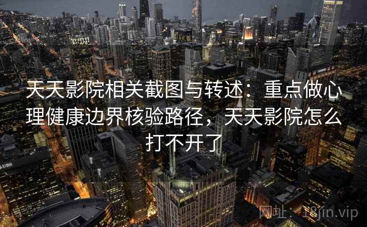 天天影院相关截图与转述：重点做心理健康边界核验路径，天天影院怎么打不开了