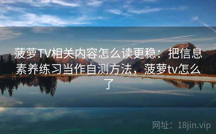 菠萝TV相关内容怎么读更稳：把信息素养练习当作自测方法，菠萝tv怎么了