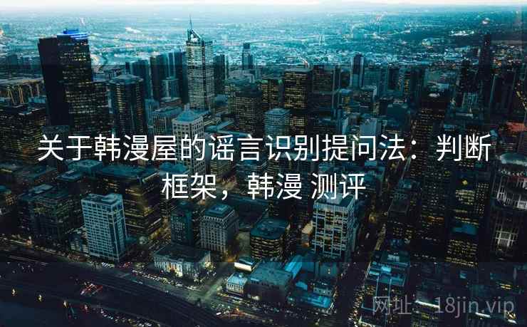 关于韩漫屋的谣言识别提问法:判断框架,韩漫 测评 关于韩漫屋的谣言识别提问法:判断框架,韩漫 测评