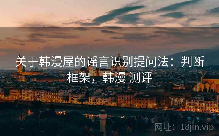 关于韩漫屋的谣言识别提问法：判断框架，韩漫 测评