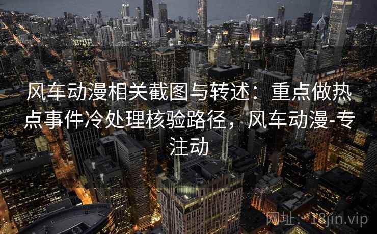 风车动漫相关截图与转述：重点做热点事件冷处理核验路径，风车动漫-专注动