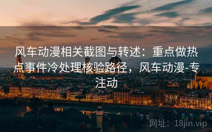 风车动漫相关截图与转述:重点做热点事件冷处理核验路径,风车动漫-专注动 风车动漫相关截图与转述:重点做热点事件冷处理核验路径,风车动漫-专注动