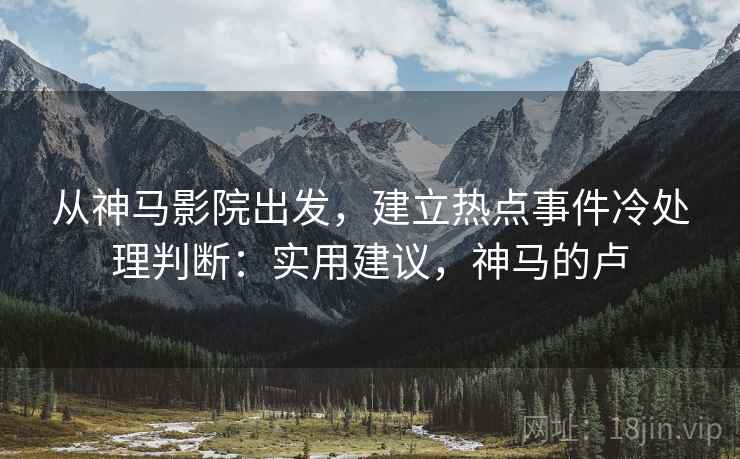 从神马影院出发，建立热点事件冷处理判断：实用建议，神马的卢