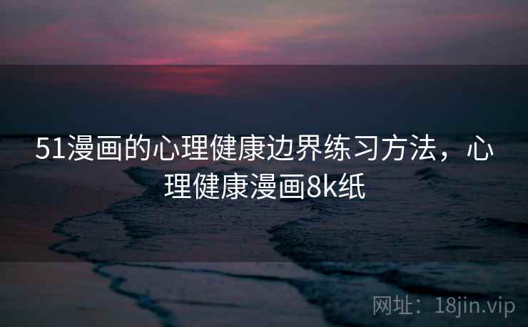 51漫画的心理健康边界练习方法，心理健康漫画8k纸