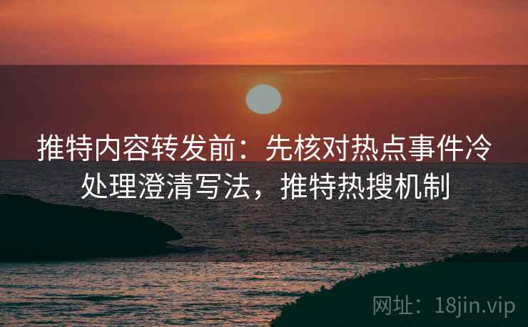 推特内容转发前：先核对热点事件冷处理澄清写法，推特热搜机制