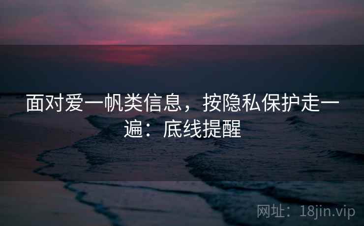面对爱一帆类信息,按隐私保护走一遍:底线提醒 面对爱一帆类信息,按隐私保护走一遍:底线提醒