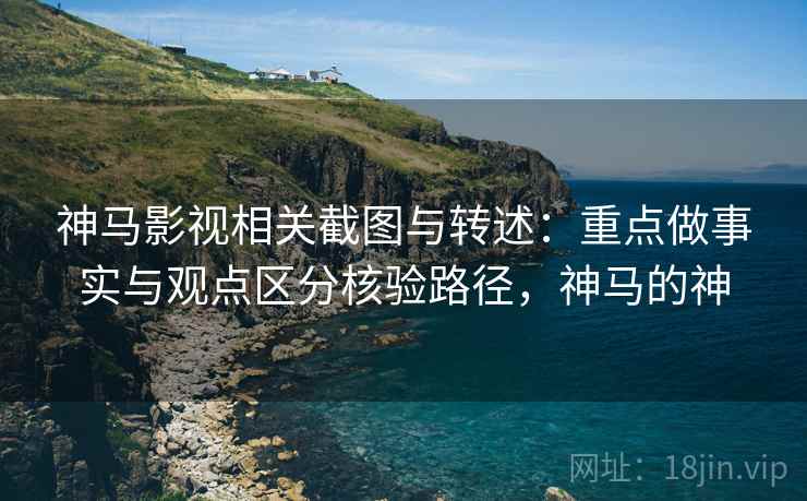 神马影视相关截图与转述：重点做事实与观点区分核验路径，神马的神