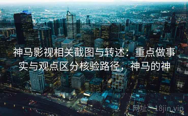 神马影视相关截图与转述:重点做事实与观点区分核验路径,神马的神 神马影视相关截图与转述:重点做事实与观点区分核验路径,神马的神