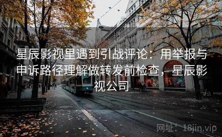 星辰影视里遇到引战评论:用举报与申诉路径理解做转发前检查,星辰影视公司 星辰影视里遇到引战评论:用举报与申诉路径理解做转发前检查,星辰影视公司