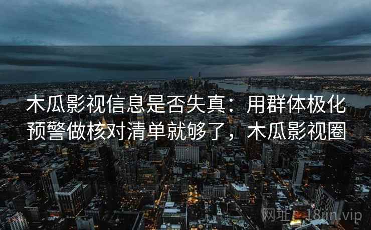 木瓜影视信息是否失真：用群体极化预警做核对清单就够了，木瓜影视圈