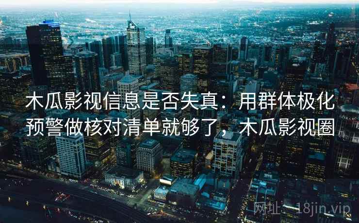 木瓜影视信息是否失真:用群体极化预警做核对清单就够了,木瓜影视圈 木瓜影视信息是否失真:用群体极化预警做核对清单就够了,木瓜影视圈