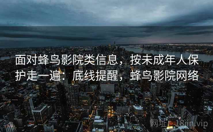 面对蜂鸟影院类信息,按未成年人保护走一遍:底线提醒,蜂鸟影院网络 面对蜂鸟影院类信息,按未成年人保护走一遍:底线提醒,蜂鸟影院网络