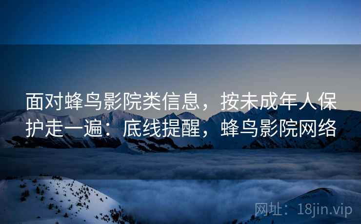 面对蜂鸟影院类信息，按未成年人保护走一遍：底线提醒，蜂鸟影院网络