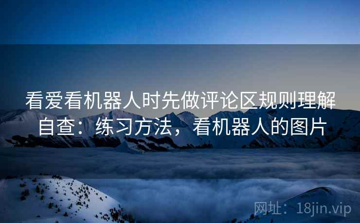 看爱看机器人时先做评论区规则理解自查：练习方法，看机器人的图片