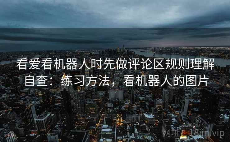 看爱看机器人时先做评论区规则理解自查：练习方法，看机器人的图片