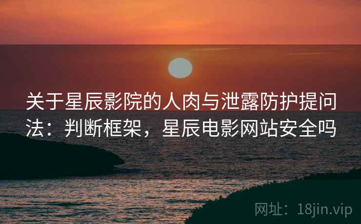 关于星辰影院的人肉与泄露防护提问法：判断框架，星辰电影网站安全吗