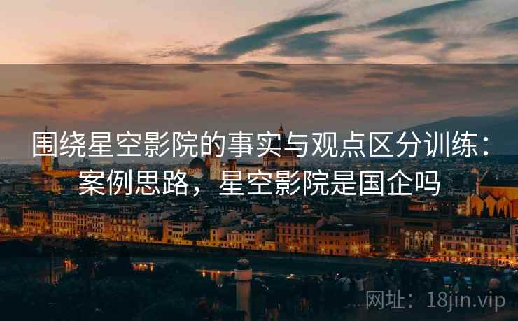 围绕星空影院的事实与观点区分训练:案例思路,星空影院是国企吗 围绕星空影院的事实与观点区分训练:案例思路,星空影院是国企吗
