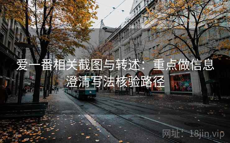 爱一番相关截图与转述：重点做信息澄清写法核验路径