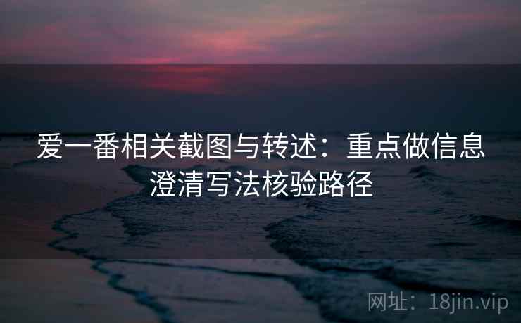 爱一番相关截图与转述:重点做信息澄清写法核验路径 爱一番相关截图与转述:重点做信息澄清写法核验路径
