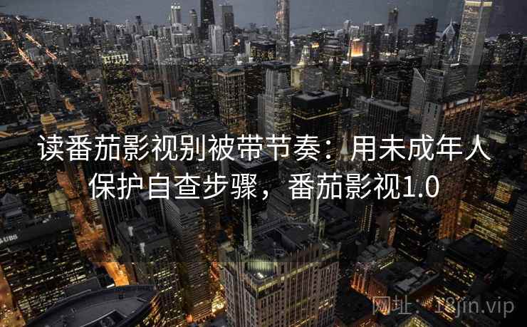 读番茄影视别被带节奏：用未成年人保护自查步骤，番茄影视1.0