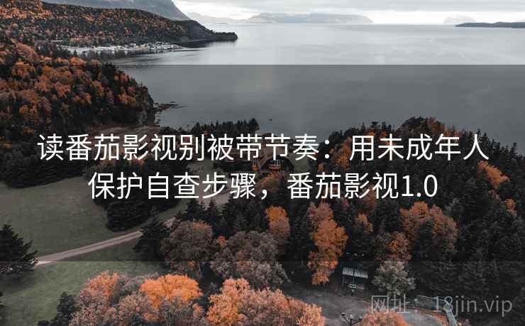 读番茄影视别被带节奏:用未成年人保护自查步骤,番茄影视1.0 读番茄影视别被带节奏:用未成年人保护自查步骤,番茄影视1.0