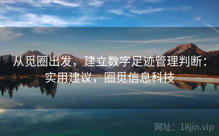 从觅圈出发,建立数字足迹管理判断:实用建议,圈觅信息科技 从觅圈出发,建立数字足迹管理判断:实用建议,圈觅信息科技